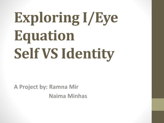 Exploring I/Eye
Equation
Self VS Identity
A Project by: Ramna Mir
Naima Minhas
 