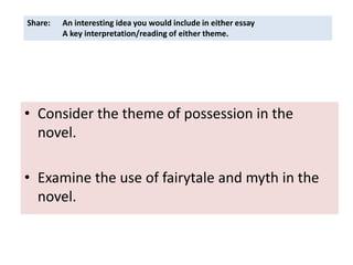 Share:   An interesting idea you would include in either essay
         A key interpretation/reading of either theme.




• Consider the theme of possession in the
  novel.

• Examine the use of fairytale and myth in the
  novel.
 