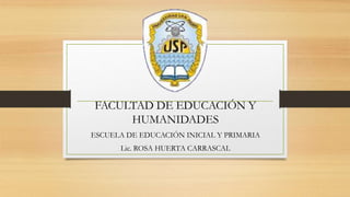 FACULTAD DE EDUCACIÓN Y
HUMANIDADES
ESCUELA DE EDUCACIÓN INICIAL Y PRIMARIA
Lic. ROSA HUERTA CARRASCAL
 