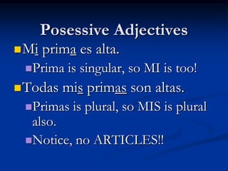 Posessive Adjectives
 Mi   prima es alta.
 Prima    is singular, so MI is too!
 Todas   mis primas son altas.
 Primas    is plural, so MIS is plural
  also.
 Notice, no ARTICLES!!
 