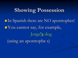 Showing Possession
 InSpanish there are NO apostrophes!
 You cannot say, for example,

              Jorge’s dog
 (using an apostrophe s)
 