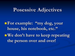 Posessive Adjectives

 For example: “my dog, your
  house, his notebook, etc.”
 We don’t have to keep repeating
  the person over and over!
 