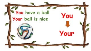 You have a ball
Your ball is nice
You
Your
 