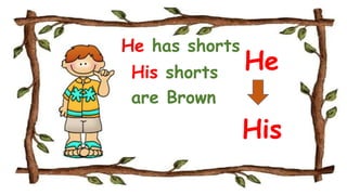 He has shorts
His shorts
are Brown
He
His
 