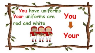 You have uniforms
Your uniforms are
red and white
You
Your
 