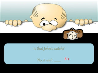 Is that John’s watch?
No, it isn’t ________ his
 