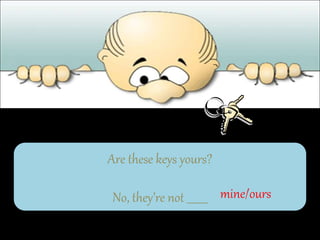 Are these keys yours?
No, they’re not ________ mine/ours
 