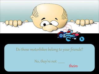 Do those motorbikes belong to your friends?
No, they’re not ________
theirs
 