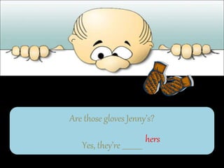 Are those gloves Jenny’s?
Yes, they’re ___________
hers
 