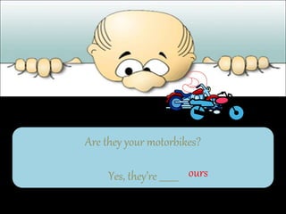 Are they your motorbikes?
Yes, they’re ________ ours
 