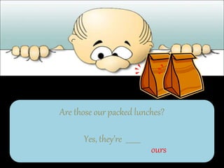 Are those our packed lunches?
Yes, they’re ________
ours
 