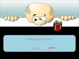 Is that present for me?
Yes, it’s ________ yours
 