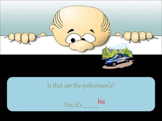 Is that car the policeman’s?
Yes, it’s ___________his
 