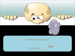 Is that coat Sophie’s?
No, it’s not ___________
hers
 