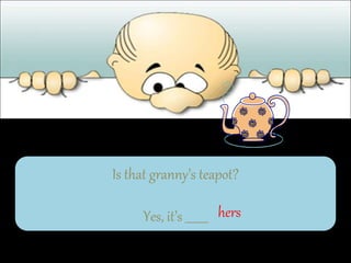 Is that granny’s teapot?
Yes, it’s ________ hers
 