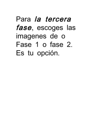 Para la tercera
fase, escoges las
imagenes de o
.Fase 1 o fase 2
.Es tu opción