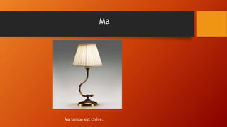 Ma
Ma lampe est chère.
 