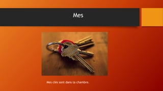 Mes
Mes clés sont dans ta chambre.
 