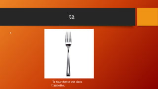 ta
•
Ta fourchette est dans
l’assiette.
 