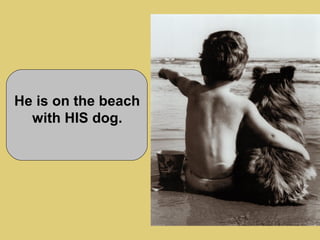 He is on the beach
with HIS dog.