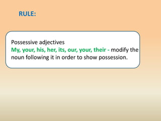 RULE:
Possessive adjectives
My, your, his, her, its, our, your, their - modify the
noun following it in order to show possession.