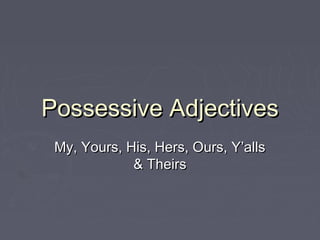 Possessive AdjectivesPossessive Adjectives
My, Yours, His, Hers, Ours, Y’allsMy, Yours, His, Hers, Ours, Y’alls
& Theirs& Theirs
 