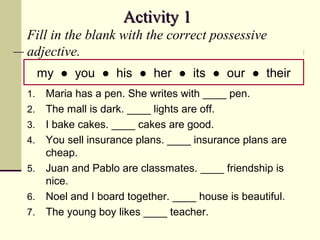 Activity 1
Fill in the blank with the correct possessive
adjective.
my ● you ● his ● her ● its ● our ● their
1.
2.
3.
4.
5...
