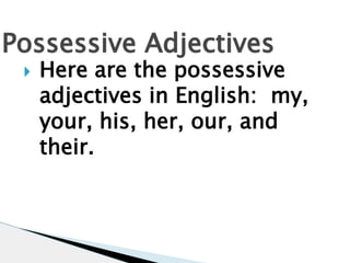 Possessive Adjectives 
 Here are the possessive 
adjectives in English: my, 
your, his, her, our, and 
their. 
 