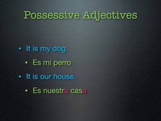 Possessive Adjectives 
• It is my dog. 
• Es mi perro 
• It is our house. 
• Es nuestra casa 
 