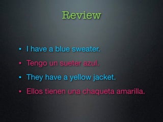 Review 
• I have a blue sweater. 
• Tengo un sueter azul. 
• They have a yellow jacket. 
• Ellos tienen una chaqueta amarilla. 
 