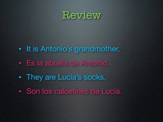 Review 
• It is Antonio’s grandmother. 
• Es la abuela de Antonio. 
• They are Lucía’s socks. 
• Son los calcetines de Lucía. 
 