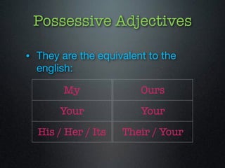 Possessive Adjectives 
• They are the equivalent to the 
english: 
My 
Your 
His / Her / Its 
Ours 
Your 
Their / Your 
 