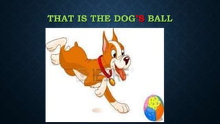 THAT IS THE DOG’S BALL
 