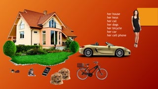 her house
her keys
her cat
her dogs
her bicycle
her car
her cell phone
 