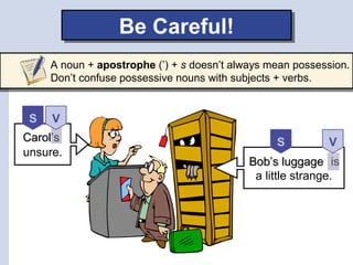 Be Careful!Be Careful!
is
a little strange.
unsure.
Bob’s luggageBob’s luggage
Carol’sCarol’s S
S
A noun + apostrophe (’) + s doesn’t always mean possession.
Don’t confuse possessive nouns with subjects + verbs.
V
V
 