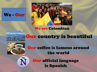 We are Colombian
Our country is beautiful
Our coffee is famous around
the world
Our official language
is Spanish
We - Our
 