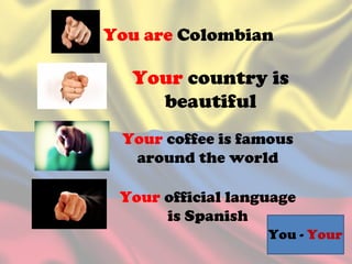 You are Colombian
Your country is
beautiful
Your coffee is famous
around the world
Your official language
is Spanish
You - Your
 