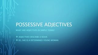 POSSESSIVE ADJECTIVES
WHAT ARE ADJECTIVES IN SIMPLE TERMS?
 ADJECTIVES DESCRIBE A NOUN
 EG, SHE IS A DETERMINED YOUNG WOMAN
 