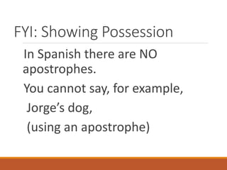 FYI: Showing Possession
In Spanish there are NO
apostrophes.
You cannot say, for example,
Jorge’s dog,
(using an apostrophe)
 