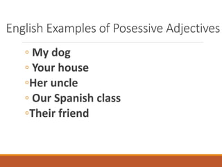 English Examples of Posessive Adjectives
◦ My dog
◦ Your house
◦Her uncle
◦ Our Spanish class
◦Their friend
 