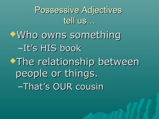 Possessive Adjectives
          tell us…
Who   owns something
 –It’s HIS book
Therelationship between
people or things.
 –That’s OUR cousin
 