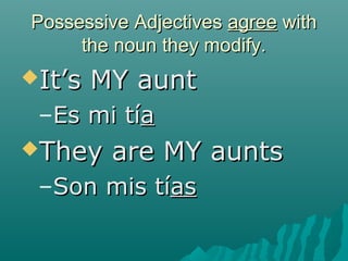 Possessive Adjectives agree with
     the noun they modify.
It’s   MY aunt
 –Es mi tía
They    are MY aunts
 –Son mis tías
 