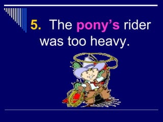 5. The pony’s rider
was too heavy.
 