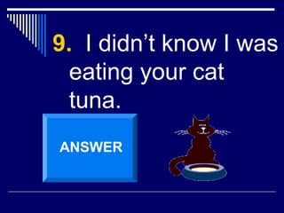 9. I didn’t know I was
eating your cat
tuna.
ANSWER
 