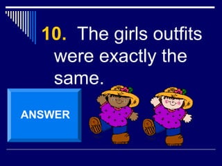 10. The girls outfits
were exactly the
same.
ANSWER
 