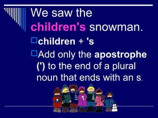 We saw the
children's snowman.
children + 's
Add only the apostrophe
(') to the end of a plural
noun that ends with an s.
 
