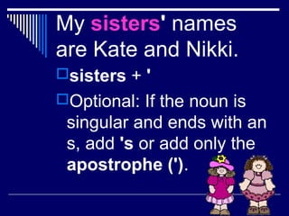 My sisters' names
are Kate and Nikki.
sisters + '
Optional: If the noun is
singular and ends with an
s, add 's or add only the
apostrophe (').
 