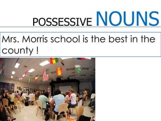 POSSESSIVE NOUNSMrs. Morris school is the best in the county !  