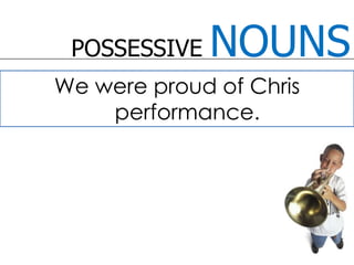 POSSESSIVE NOUNSWe were proud of Chris performance.