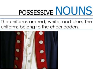 POSSESSIVE NOUNSThe uniforms are red, white, and blue. The uniforms belong to the cheerleaders. 